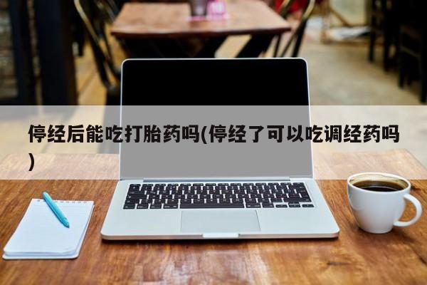 哪里有堕胎药微信停经后能吃打胎药吗(停经了可以吃调经药吗)