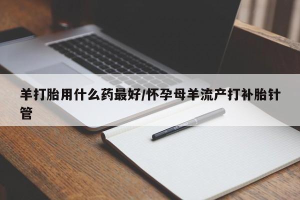 哪里有堕胎药微信羊打胎用什么药最好/怀孕母羊流产打补胎针管
