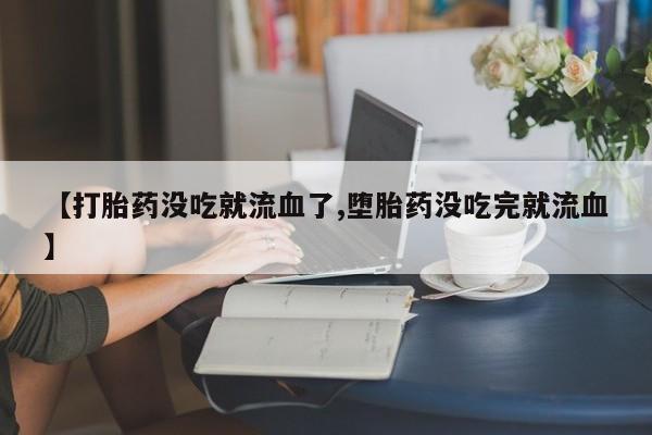 哪里有堕胎药微信【打胎药没吃就流血了,堕胎药没吃完就流血】
