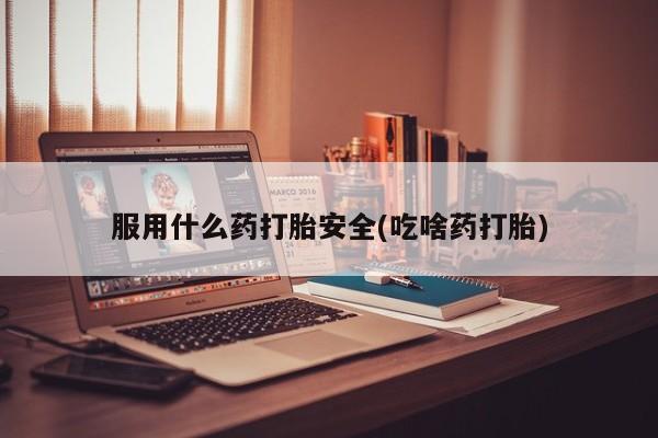 哪里有堕胎药微信服用什么药打胎安全(吃啥药打胎)