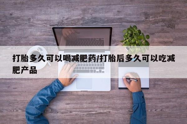 哪里有堕胎药微信打胎多久可以喝减肥药/打胎后多久可以吃减肥产品