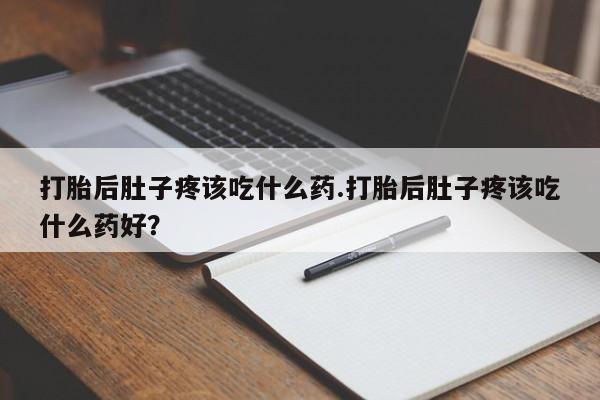 哪里有堕胎药微信打胎后肚子疼该吃什么药.打胎后肚子疼该吃什么药好？