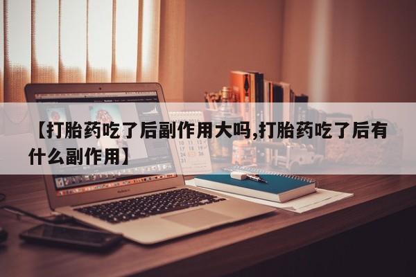 哪里有堕胎药微信【打胎药吃了后副作用大吗,打胎药吃了后有什么副作用】