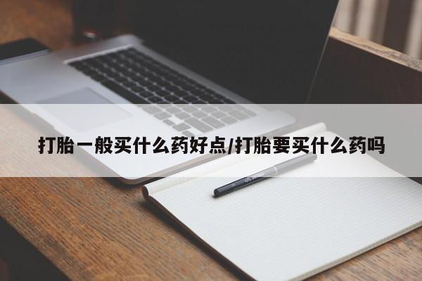 哪里有堕胎药微信打胎一般买什么药好点/打胎要买什么药吗