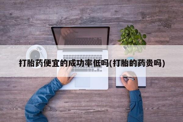哪里有堕胎药微信打胎药便宜的成功率低吗(打胎的药贵吗)