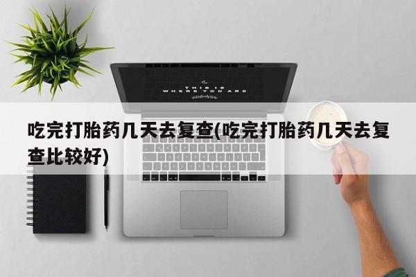 哪里有堕胎药微信吃完打胎药几天去复查(吃完打胎药几天去复查比较好)