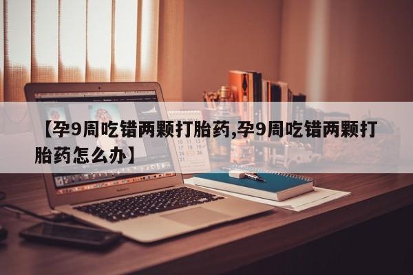 哪里有堕胎药微信【孕9周吃错两颗打胎药,孕9周吃错两颗打胎药怎么办】