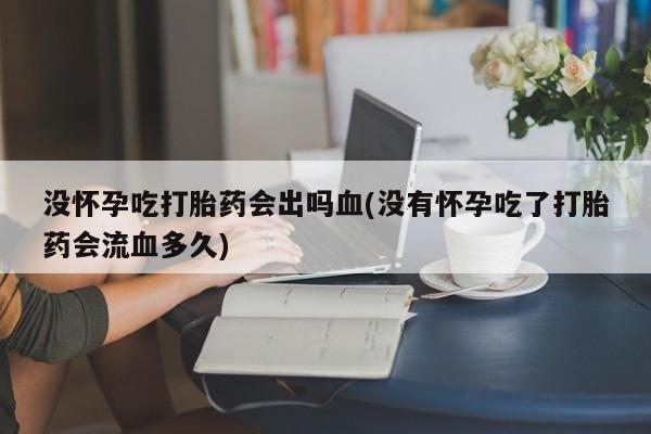 哪里有堕胎药微信没怀孕吃打胎药会出吗血(没有怀孕吃了打胎药会流血多久)