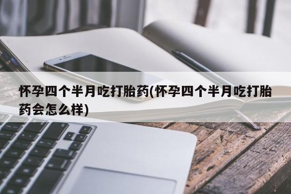 哪里有堕胎药微信怀孕四个半月吃打胎药(怀孕四个半月吃打胎药会怎么样)