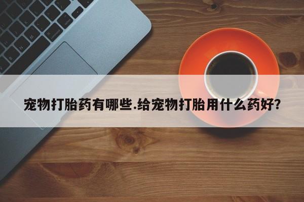 哪里有堕胎药微信宠物打胎药有哪些.给宠物打胎用什么药好？