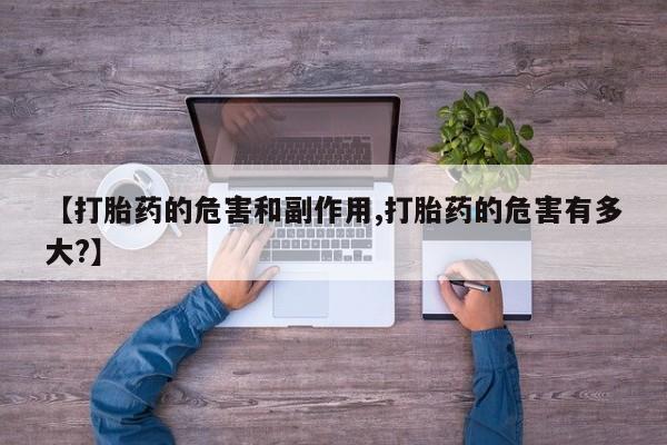 哪里有堕胎药微信【打胎药的危害和副作用,打胎药的危害有多大?】