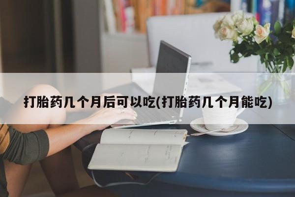 哪里有堕胎药微信打胎药几个月后可以吃(打胎药几个月能吃)