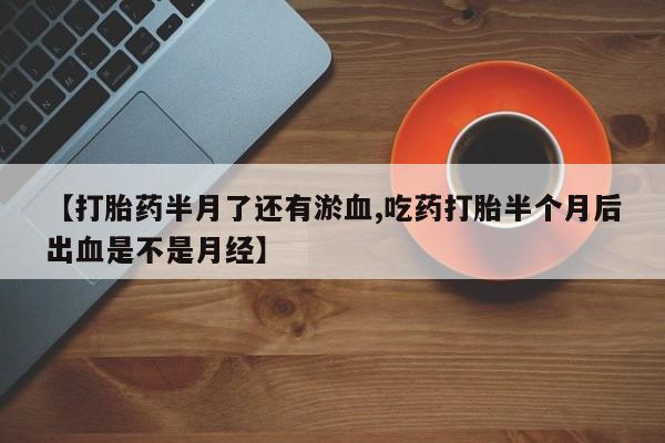 哪里有堕胎药微信【打胎药半月了还有淤血,吃药打胎半个月后出血是不是月经】