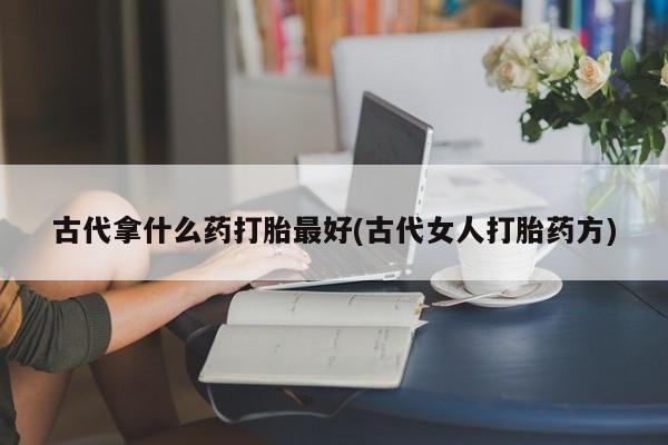 哪里有堕胎药微信古代拿什么药打胎最好(古代女人打胎药方)