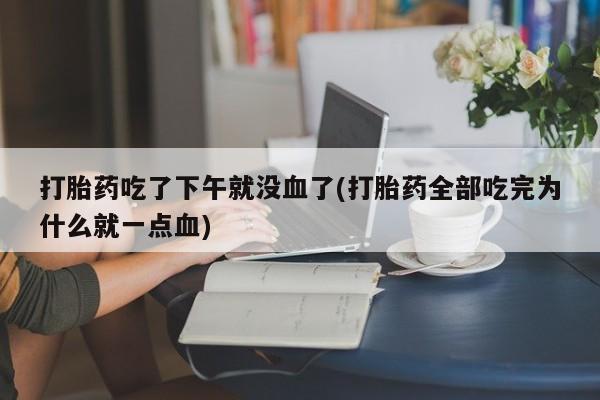 哪里有堕胎药微信打胎药吃了下午就没血了(打胎药全部吃完为什么就一点血)