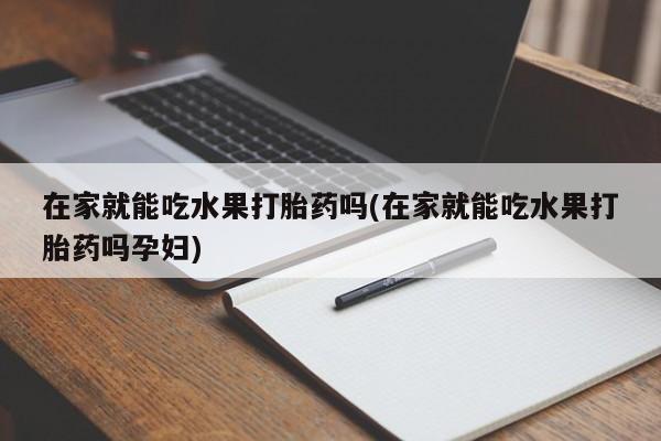 哪里有堕胎药微信在家就能吃水果打胎药吗(在家就能吃水果打胎药吗孕妇)