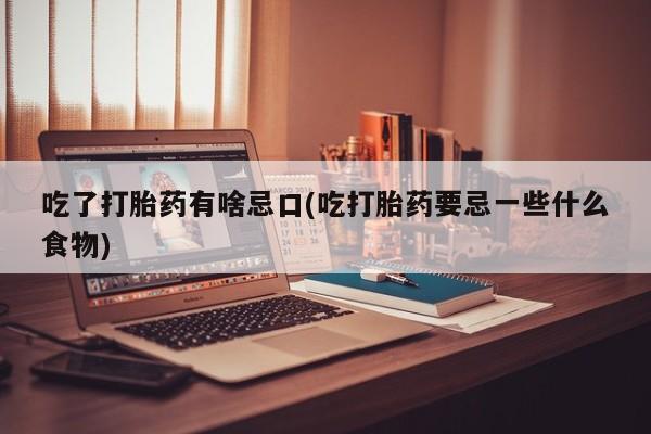 哪里有堕胎药微信吃了打胎药有啥忌口(吃打胎药要忌一些什么食物)