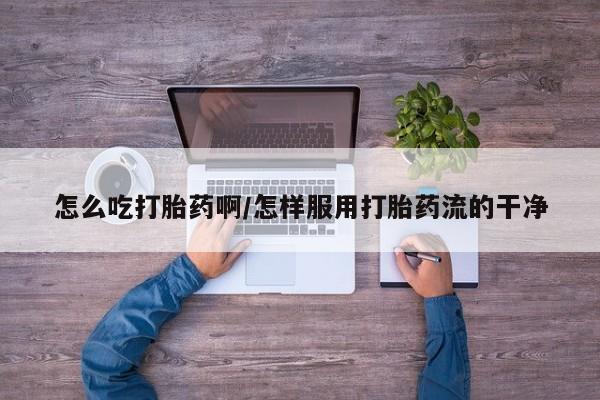 哪里有堕胎药微信怎么吃打胎药啊/怎样服用打胎药流的干净
