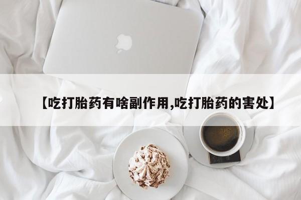 哪里有堕胎药微信【吃打胎药有啥副作用,吃打胎药的害处】