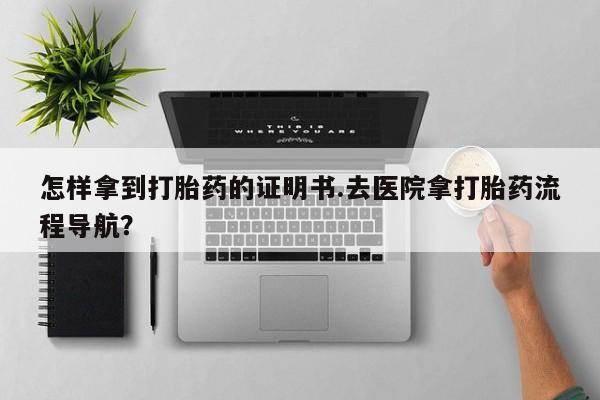 哪里有堕胎药微信怎样拿到打胎药的证明书.去医院拿打胎药流程导航？