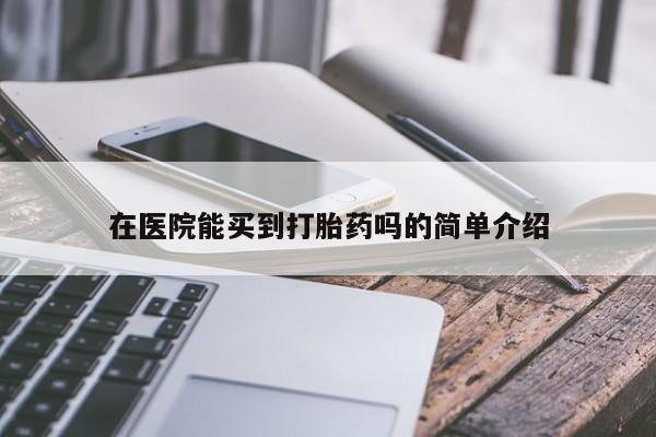 哪里有堕胎药微信在医院能买到打胎药吗的简单介绍