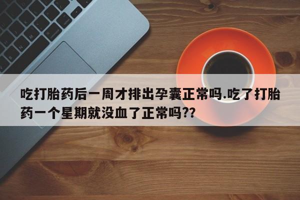 哪里有堕胎药微信吃打胎药后一周才排出孕囊正常吗.吃了打胎药一个星期就没血了正常吗?？