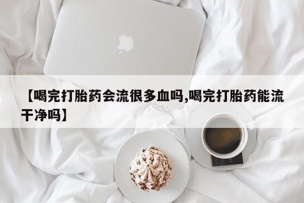 哪里有堕胎药微信【喝完打胎药会流很多血吗,喝完打胎药能流干净吗】