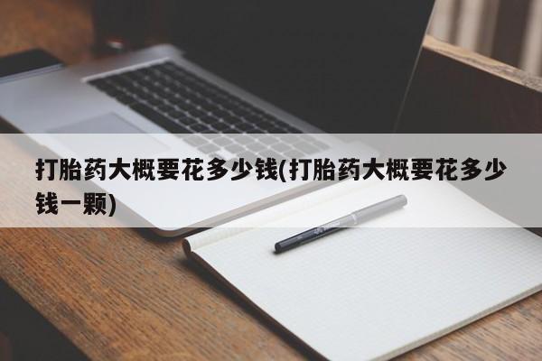 哪里有堕胎药微信打胎药大概要花多少钱(打胎药大概要花多少钱一颗)