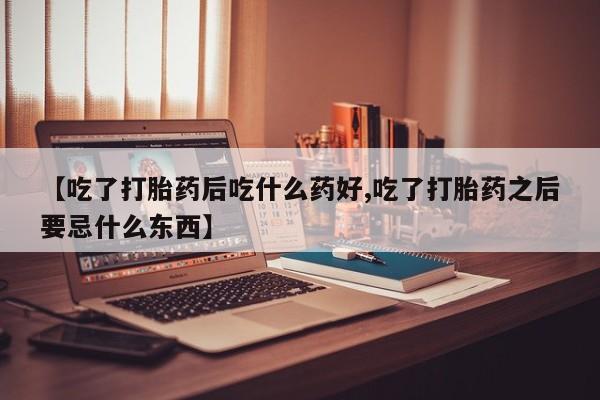 哪里有堕胎药微信【吃了打胎药后吃什么药好,吃了打胎药之后要忌什么东西】