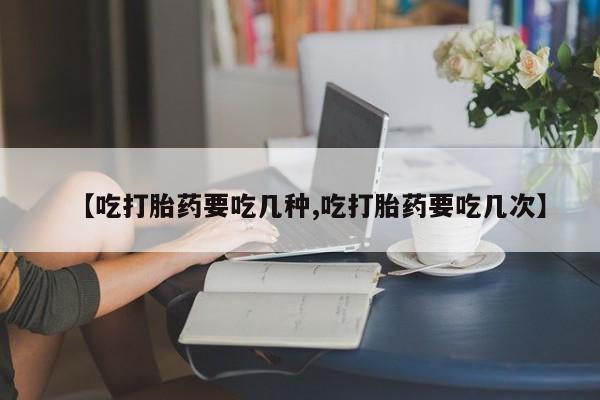 哪里有堕胎药微信【吃打胎药要吃几种,吃打胎药要吃几次】