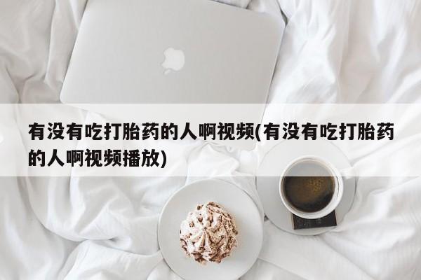 哪里有堕胎药微信有没有吃打胎药的人啊视频(有没有吃打胎药的人啊视频播放)