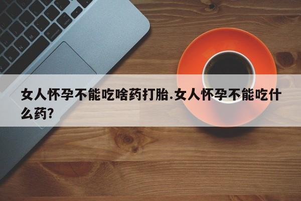 哪里有堕胎药微信女人怀孕不能吃啥药打胎.女人怀孕不能吃什么药？