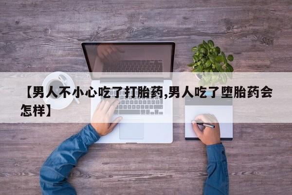 哪里有堕胎药微信【男人不小心吃了打胎药,男人吃了堕胎药会怎样】