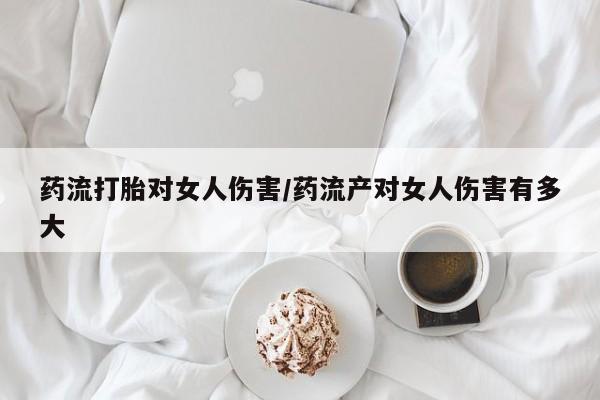 哪里有堕胎药微信药流打胎对女人伤害/药流产对女人伤害有多大