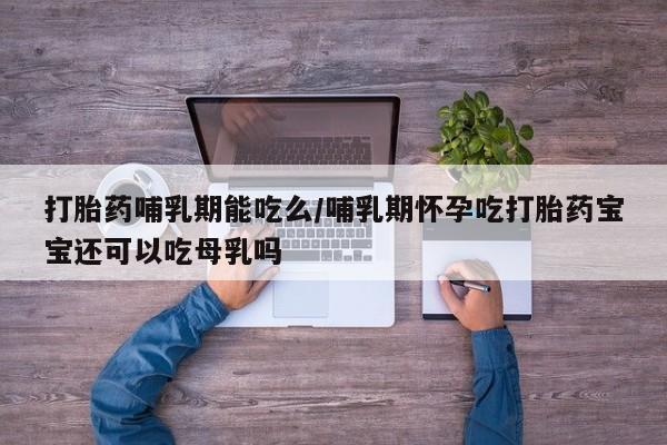 哪里有堕胎药微信打胎药哺乳期能吃么/哺乳期怀孕吃打胎药宝宝还可以吃母乳吗