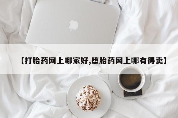 哪里有堕胎药微信【打胎药网上哪家好,堕胎药网上哪有得卖】