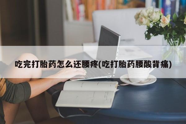 哪里有堕胎药微信吃完打胎药怎么还腰疼(吃打胎药腰酸背痛)