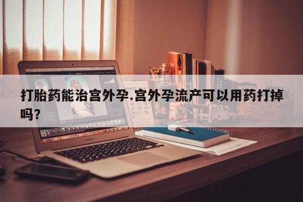 哪里有堕胎药微信打胎药能治宫外孕.宫外孕流产可以用药打掉吗？