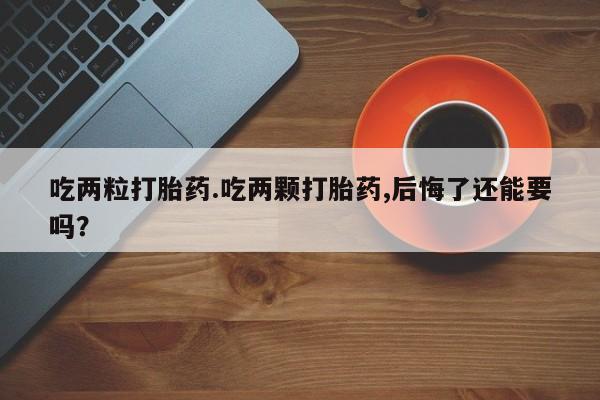 哪里有堕胎药微信吃两粒打胎药.吃两颗打胎药,后悔了还能要吗？