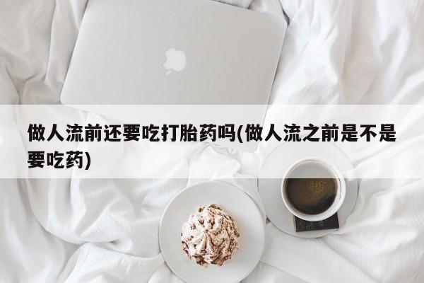 哪里有堕胎药微信做人流前还要吃打胎药吗(做人流之前是不是要吃药)