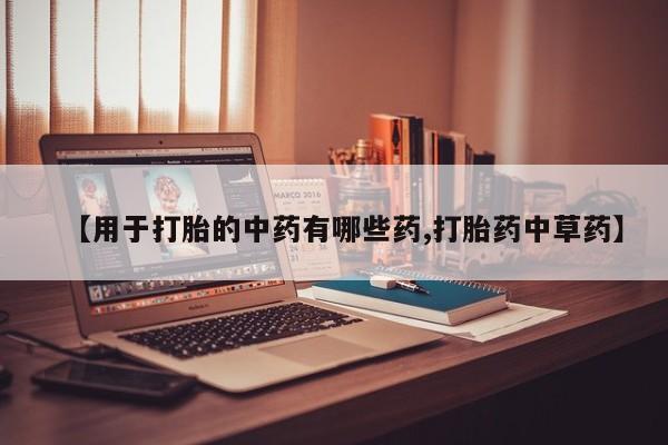 哪里有堕胎药微信【用于打胎的中药有哪些药,打胎药中草药】