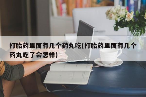 哪里有堕胎药微信打胎药里面有几个药丸吃(打胎药里面有几个药丸吃了会怎样)
