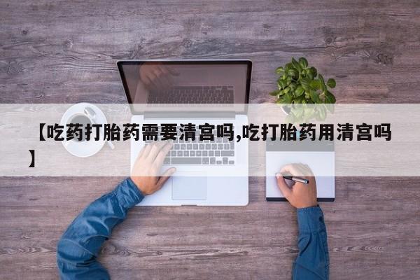 哪里有堕胎药微信【吃药打胎药需要清宫吗,吃打胎药用清宫吗】