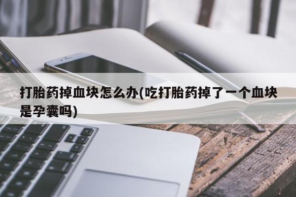 哪里有堕胎药微信打胎药掉血块怎么办(吃打胎药掉了一个血块是孕囊吗)