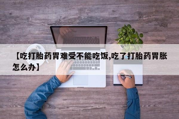 哪里有堕胎药微信【吃打胎药胃难受不能吃饭,吃了打胎药胃胀怎么办】