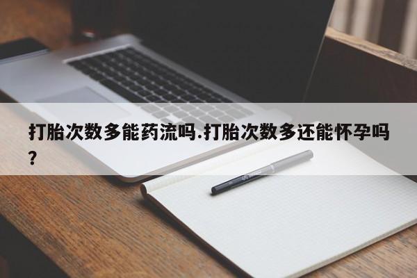 哪里有堕胎药微信打胎次数多能药流吗.打胎次数多还能怀孕吗？