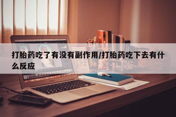 哪里有堕胎药微信打胎药吃了有没有副作用/打胎药吃下去有什么反应
