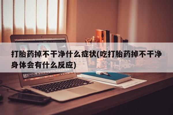 哪里有堕胎药微信打胎药掉不干净什么症状(吃打胎药掉不干净身体会有什么反应)