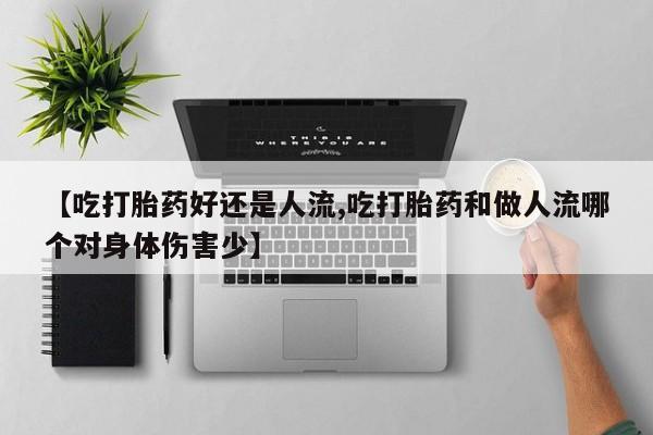 哪里有堕胎药微信【吃打胎药好还是人流,吃打胎药和做人流哪个对身体伤害少】