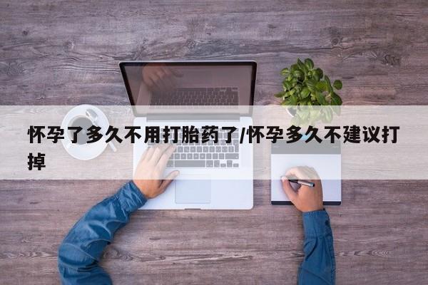 哪里有堕胎药微信怀孕了多久不用打胎药了/怀孕多久不建议打掉
